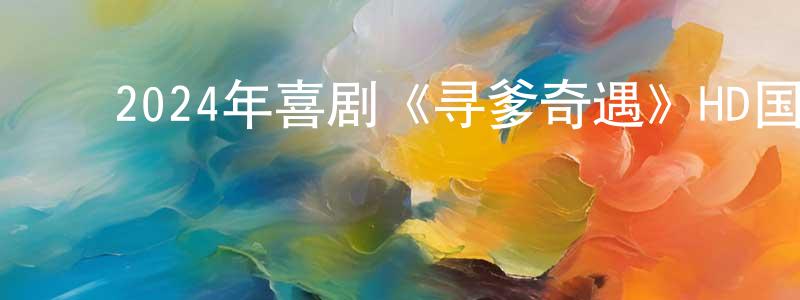 卜光辉的动漫综艺大全,2024年喜剧《寻爹奇遇》HD国语中字迅雷下载_电影天堂